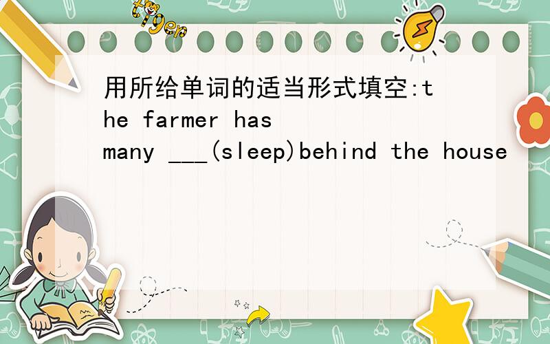 用所给单词的适当形式填空:the farmer has many ___(sleep)behind the house