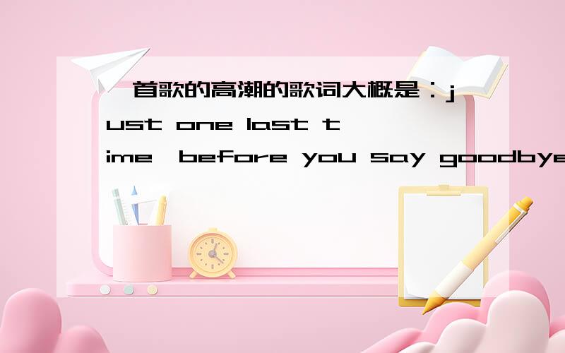 一首歌的高潮的歌词大概是：just one last time,before you say goodbye...around around...,是什么歌?