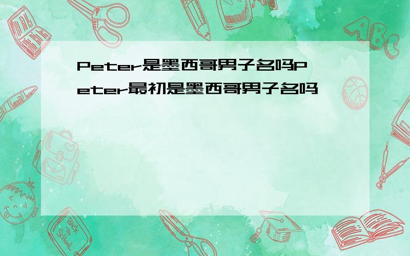 Peter是墨西哥男子名吗Peter最初是墨西哥男子名吗