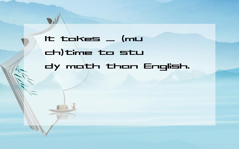 It takes _ (much)time to study math than English.