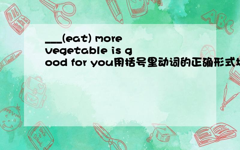 ___(eat) more vegetable is good for you用括号里动词的正确形式填空