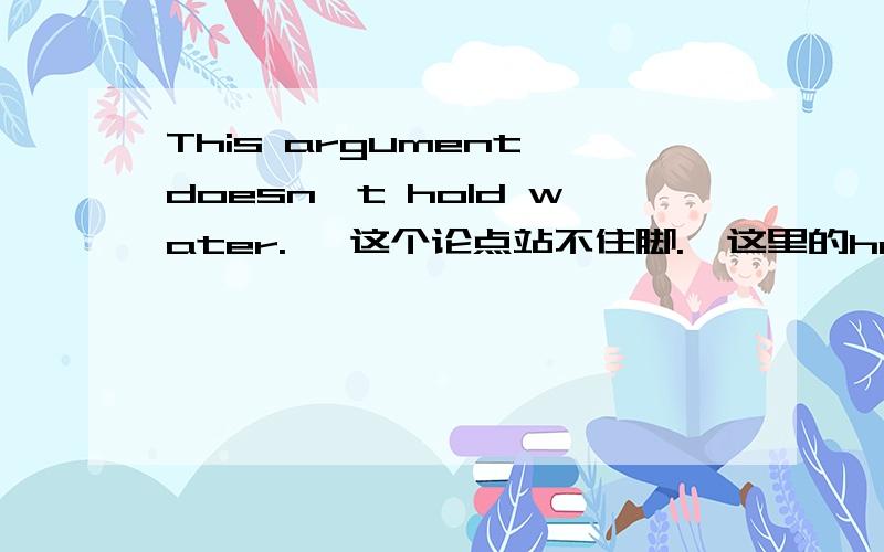 This argument doesn't hold water.   这个论点站不住脚.  这里的hold water和站不住脚有什么关系?