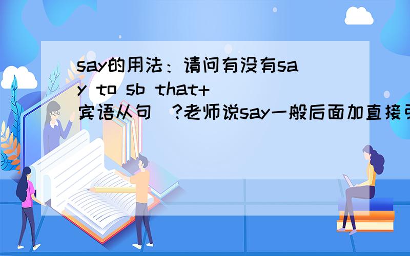 say的用法：请问有没有say to sb that+(宾语从句)?老师说say一般后面加直接引语,如He said to the guard,“Let him in.