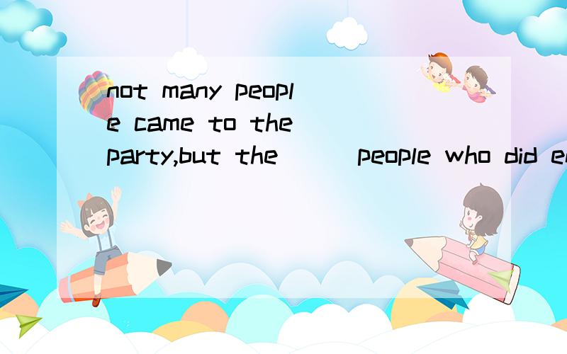 not many people came to the party,but the __ people who did enjoy themselves?A.less B.fewerC.littleD.few