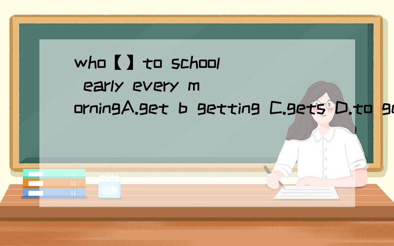 who【】to school early every morningA.get b getting C.gets D.to get