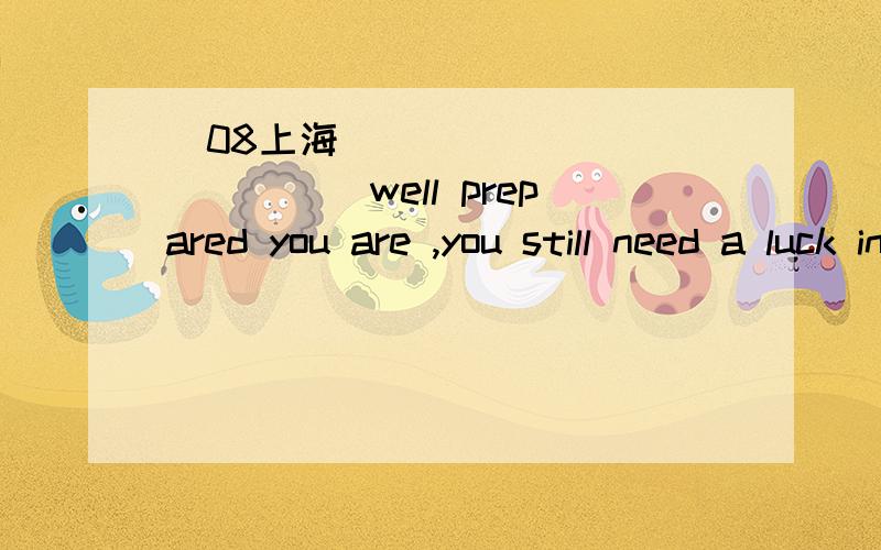 （08上海）_____________well prepared you are ,you still need a luck in mountain climbing .A .However B.Whatever C.No matter D.Although