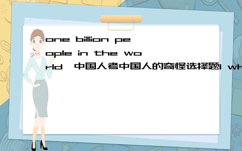 one billion people in the world,中国人考中国人的奇怪选择题1 whitchB whatC thatit's thought that one billion people in the world,__ is half the world's workers,earn their living by farming请详细回答`