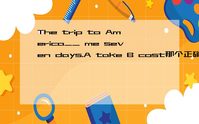 The trip to America__ me seven days.A take B cost那个正确,为什么