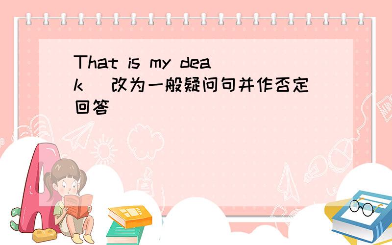 That is my deak (改为一般疑问句并作否定回答)