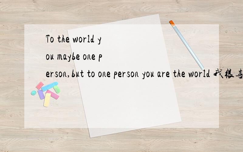 To the world you maybe one person,but to one person you are the world 我很喜欢这句话,不过总不知道它是出自哪里的,请问有谁知道吗?先谢谢了……