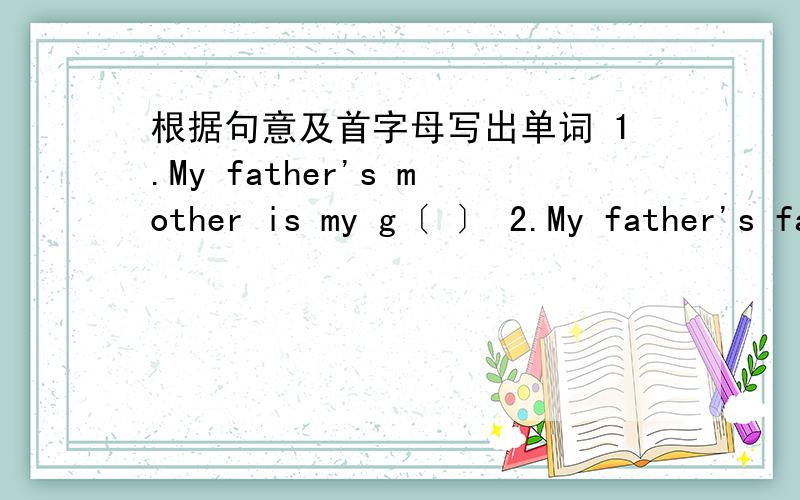 根据句意及首字母写出单词 1.My father's mother is my g〔 〕 2.My father's father is my g〔 〕