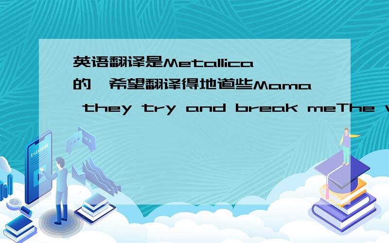 英语翻译是Metallica的,希望翻译得地道些Mama they try and break meThe window burns to light the way back homeA light that warms no matter where they’ve goneThey’re off to find the hero of the dayBut what if they should fall by someone