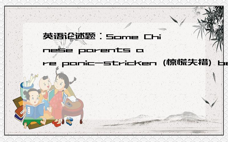 英语论述题：Some Chinese parents are panic-stricken (惊慌失措) because they realSome Chinese parents are panic-stricken (惊慌失措) because they realize it's a tough world out there,full of competitions.For fear that their kids would be