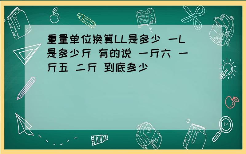 重量单位换算LL是多少 一L是多少斤 有的说 一斤六 一斤五 二斤 到底多少