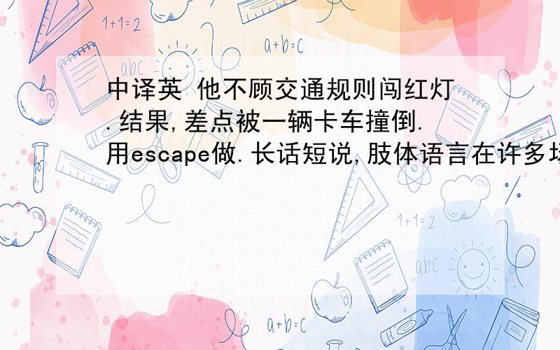 中译英 他不顾交通规则闯红灯.结果,差点被一辆卡车撞倒.用escape做.长话短说,肢体语言在许多场合下起着重要的作用.用role