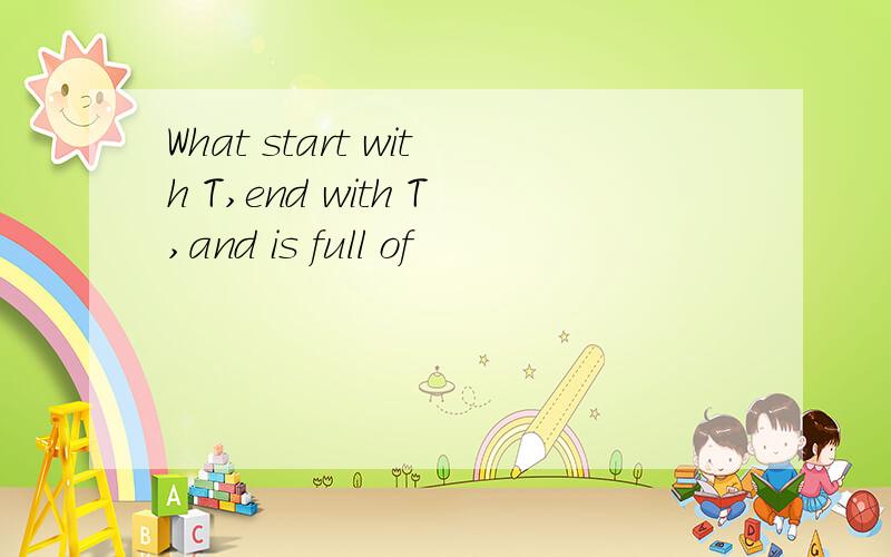 What start with T,end with T,and is full of