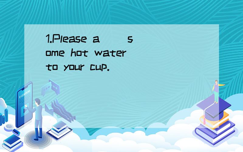 1.Please a__ some hot water to your cup.