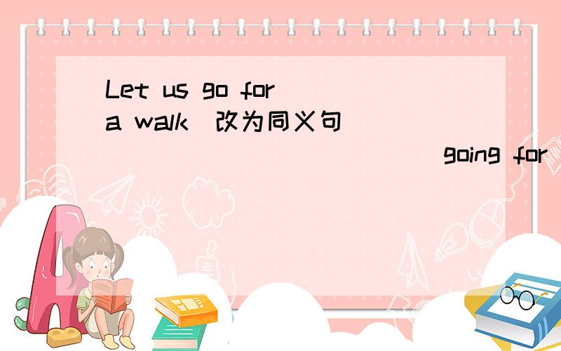 Let us go for a walk（改为同义句） ______ ______ going for a walk