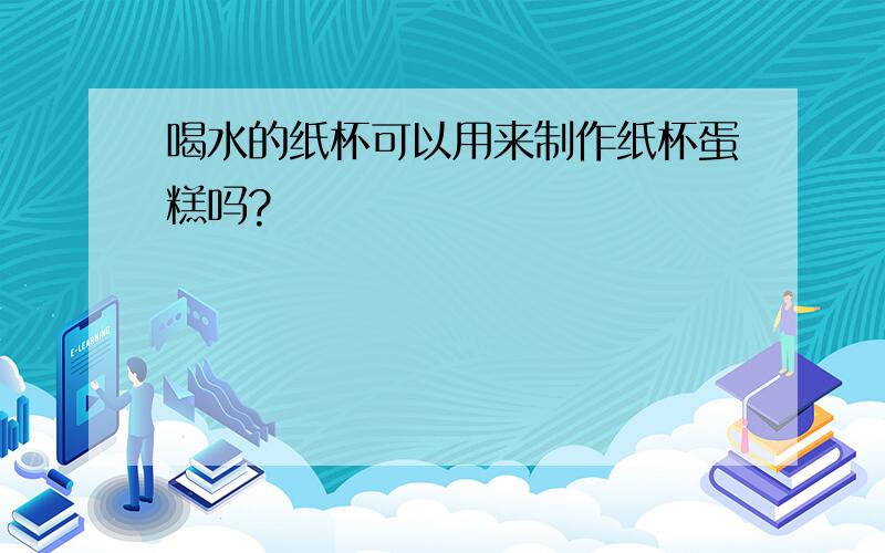 喝水的纸杯可以用来制作纸杯蛋糕吗?