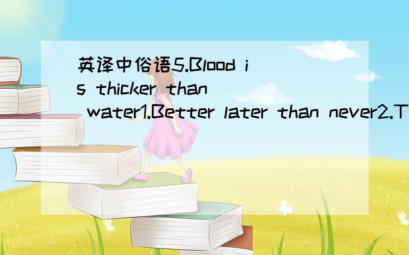 英译中俗语5.Blood is thicker than water1.Better later than never2.Two heads are better than one3.Facts speak louder than words4.Enough is better than too much