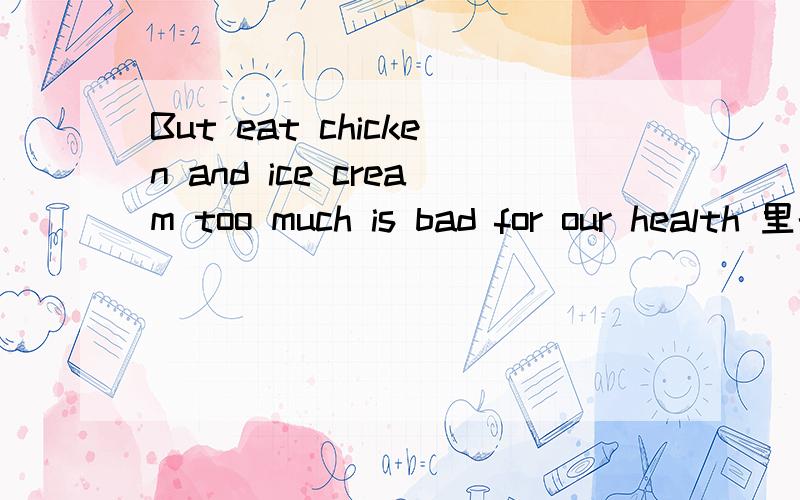 But eat chicken and ice cream too much is bad for our health 里的be东西是用is还是are