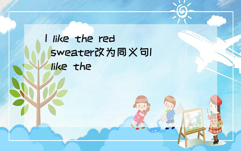 I like the red sweater改为同义句I like the( ) ( ) ( )