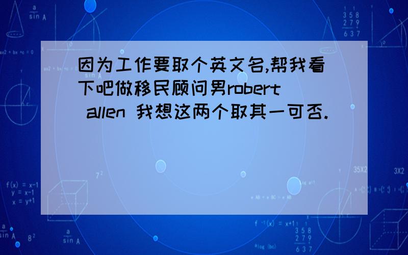 因为工作要取个英文名,帮我看下吧做移民顾问男robert allen 我想这两个取其一可否.