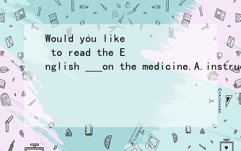 Would you like to read the English ___on the medicine.A.instructions B.meanings C.picyures D.documents