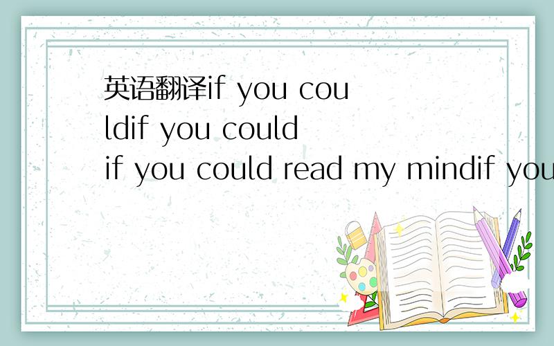 英语翻译if you couldif you couldif you could read my mindif you couldif you couldif you could read my mindif you could read my mind love,what a tale my thought could tell.just like an old-time movie 'bout a ghost from a wishing well.in a castle d