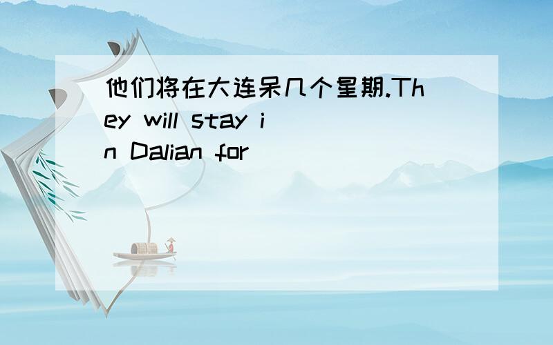 他们将在大连呆几个星期.They will stay in Dalian for _____ _____ _____weeks.