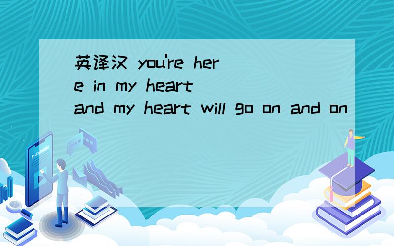 英译汉 you're here in my heart and my heart will go on and on