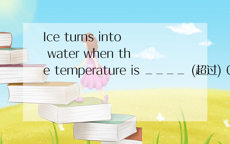 Ice turns into water when the temperature is ____ (超过) 0℃为什么是above而不是over