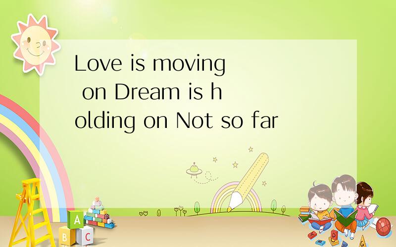 Love is moving on Dream is holding on Not so far