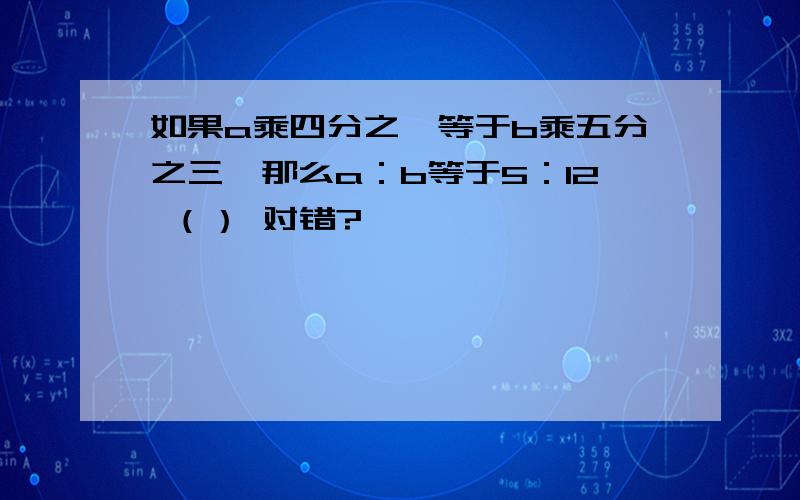 如果a乘四分之一等于b乘五分之三,那么a：b等于5：12 （） 对错?