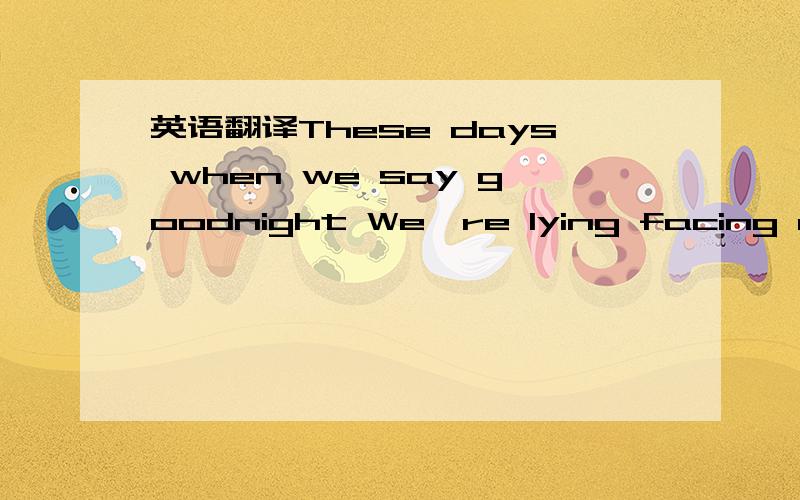 英语翻译These days when we say goodnight We're lying facing our own side Wondering if we're in the right bed.We've gotten used to all the fighting I walk out,you start crying And neither one of us knows what we said.But all that's gonna change fr