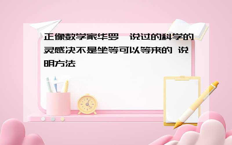 正像数学家华罗庚说过的科学的灵感决不是坐等可以等来的 说明方法