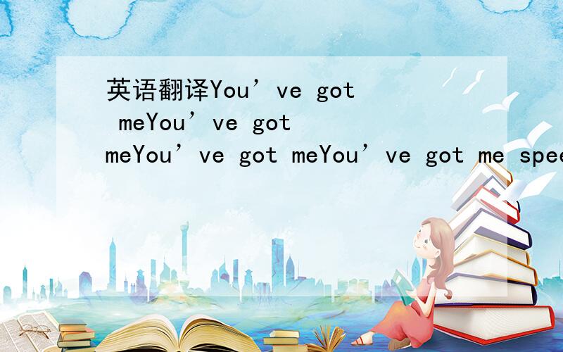 英语翻译You’ve got meYou’ve got meYou’ve got meYou’ve got me speechless Where you been babyWaited for you all dayWaited for you to use the keyThat opens my placeMy heart starts tremblingAs I hear your footsteps paceLock opened,doorknob tu