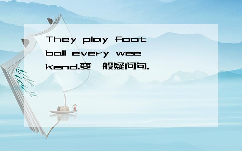 They play football every weekend.变一般疑问句.