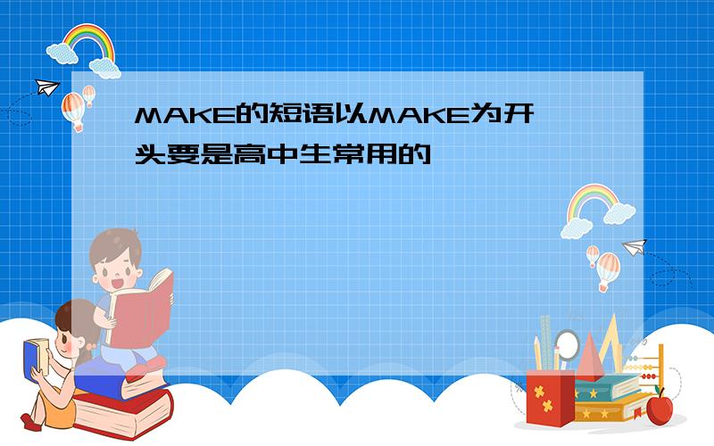 MAKE的短语以MAKE为开头要是高中生常用的