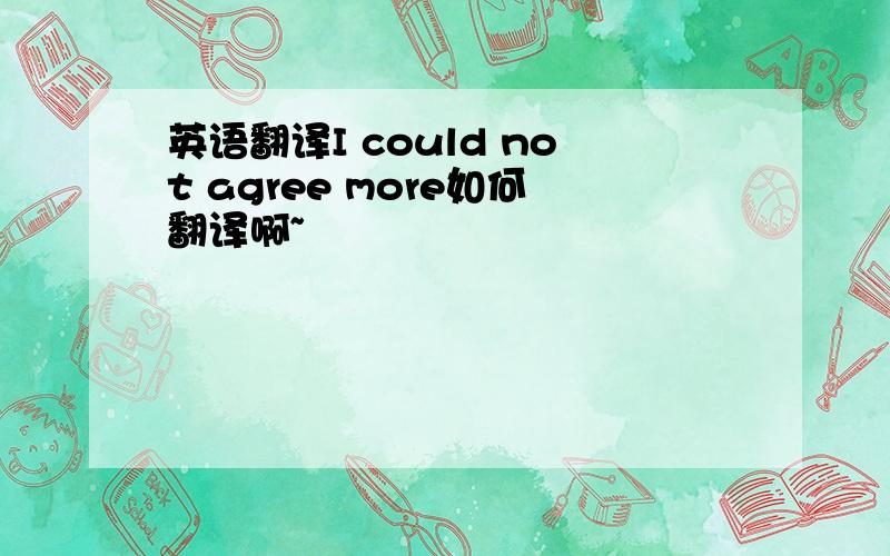 英语翻译I could not agree more如何翻译啊~