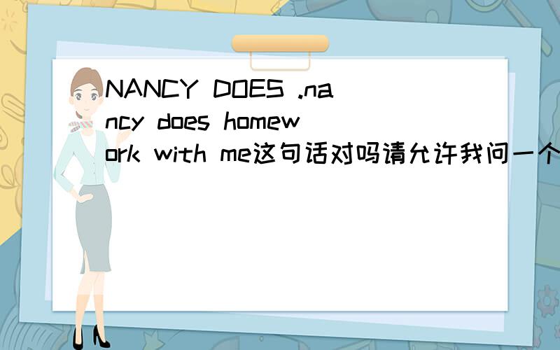 NANCY DOES .nancy does homework with me这句话对吗请允许我问一个幼稚的问题：谓语是什么