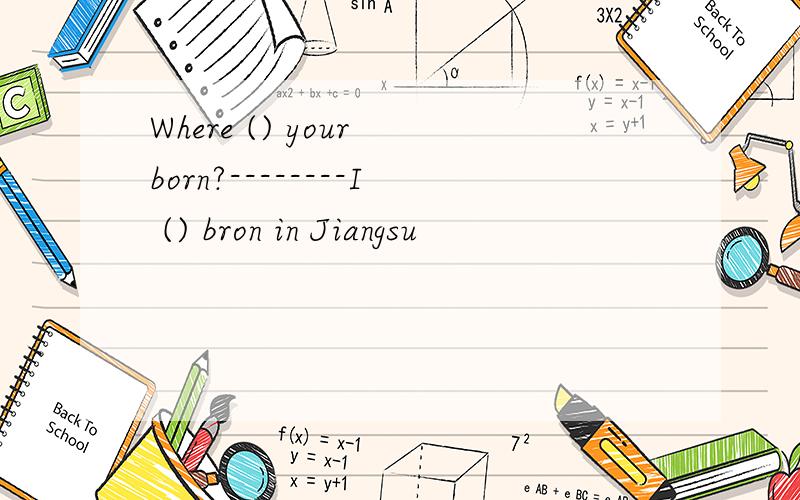 Where () your born?--------I () bron in Jiangsu