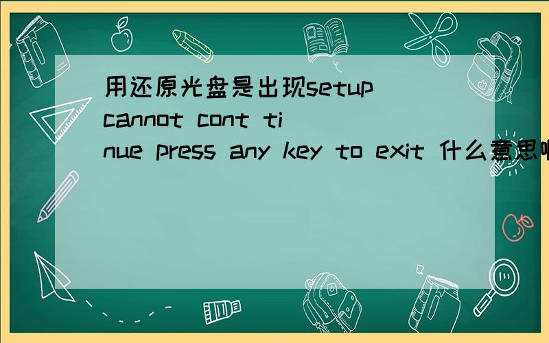 用还原光盘是出现setup cannot cont tinue press any key to exit 什么意思啊怎么解决啊