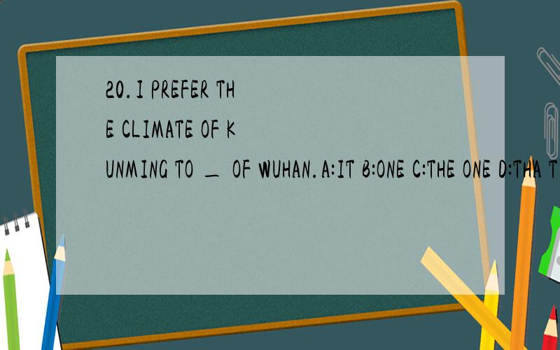 20.I PREFER THE CLIMATE OF KUNMING TO _ OF WUHAN.A:IT B:ONE C:THE ONE D:THA T