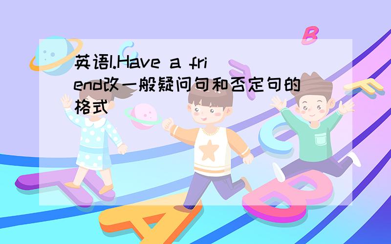 英语I.Have a friend改一般疑问句和否定句的格式