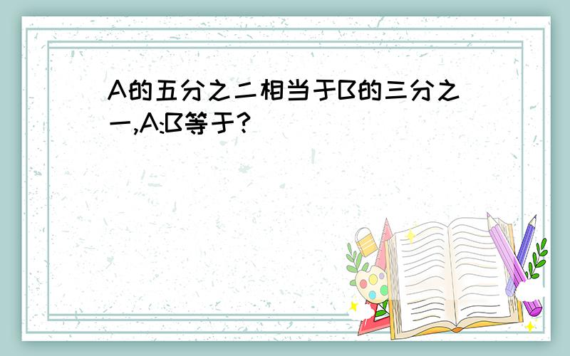 A的五分之二相当于B的三分之一,A:B等于?