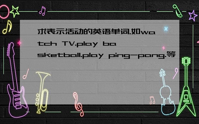 求表示活动的英语单词.如watch TV.play basketball.play ping-pang.等