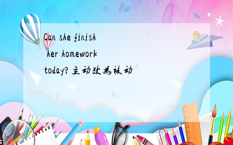 Can she finish her homework today?主动改为被动