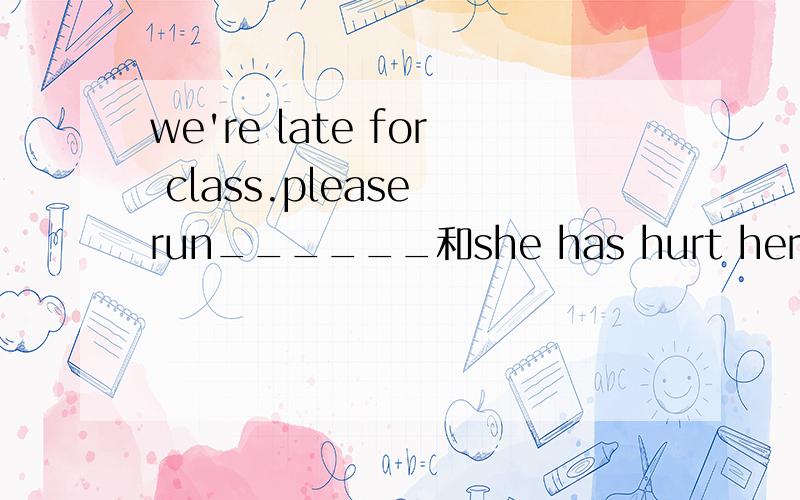 we're late for class.please run______和she has hurt her leg.please walk with her_____
