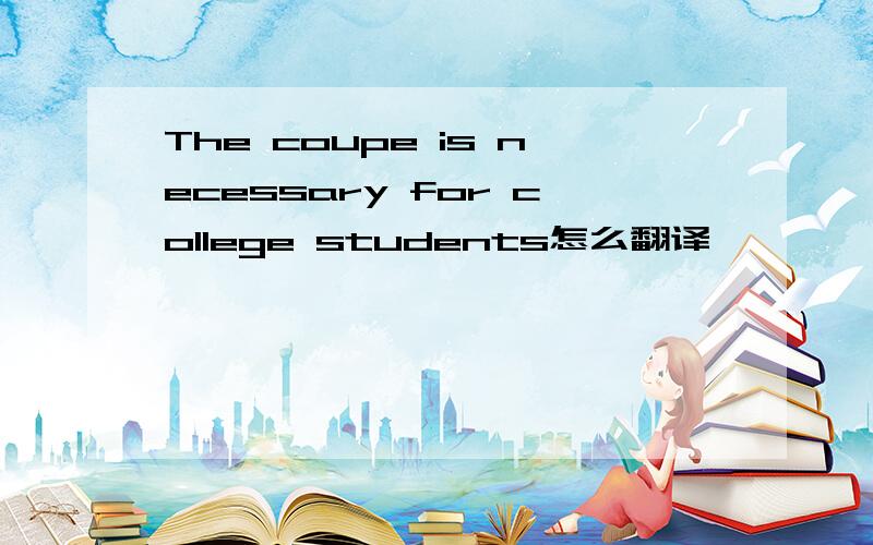 The coupe is necessary for college students怎么翻译